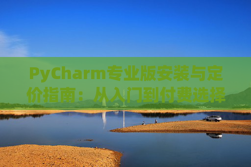 PyCharm专业版安装与定价指南：从入门到付费选择